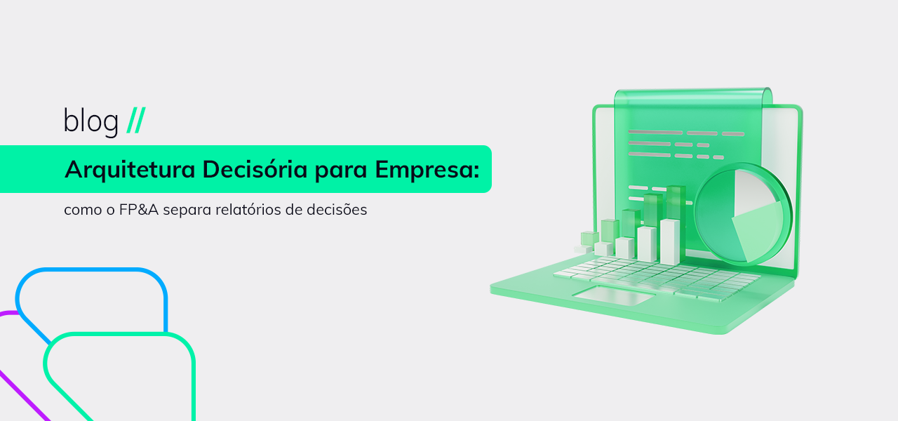 Arquitetura Decisória para Empresa: como o FP&A separa relatórios de decisões